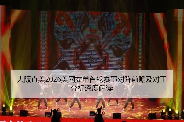 大阪直美2026美网女单首轮赛事对阵前瞻及对手分析深度解读