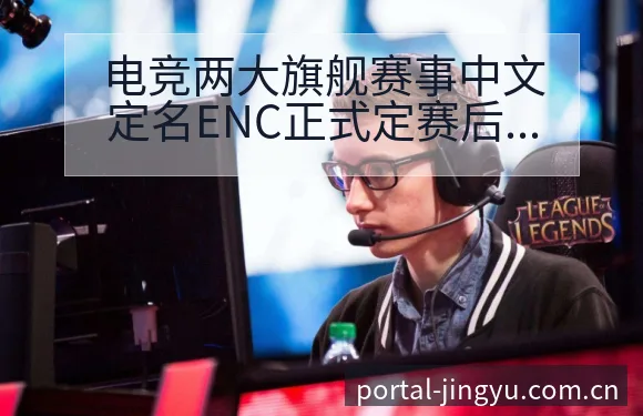 电竞两大旗舰赛事中文定名ENC正式定赛后复盘与关键变化 - 鲸鱼体育