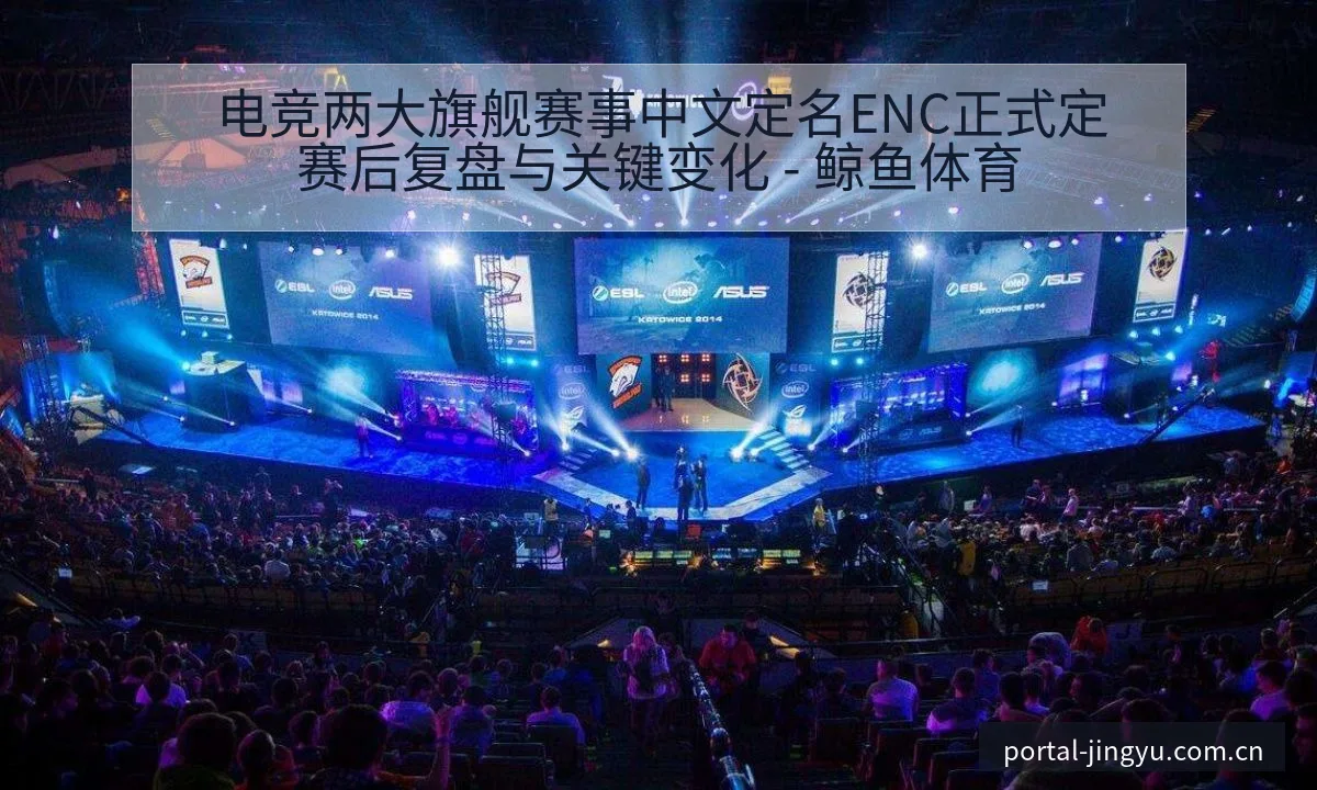 电竞两大旗舰赛事中文定名ENC正式定赛后复盘与关键变化 - 鲸鱼体育