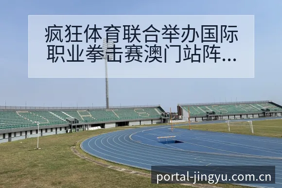 疯狂体育联合举办国际职业拳击赛澳门站阵容调整影响分析赛程 - 鲸鱼体育