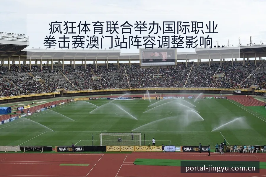 疯狂体育联合举办国际职业拳击赛澳门站阵容调整影响分析赛程 - 鲸鱼体育