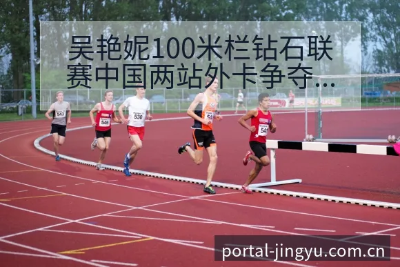 吴艳妮100米栏钻石联赛中国两站外卡争夺赛程前瞻及技术动 - 鲸鱼体育